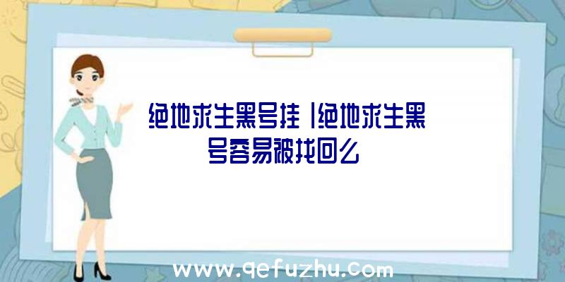 「绝地求生黑号挂」|绝地求生黑号容易被找回么